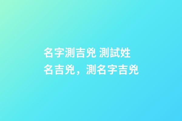 名字測吉兇 測試姓名吉兇，測名字吉兇-第1張-觀點-玄機派